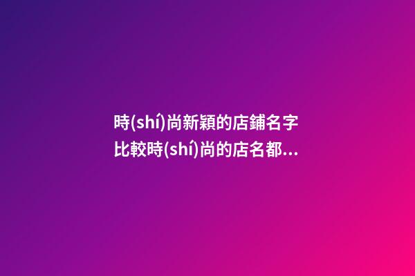 時(shí)尚新穎的店鋪名字 比較時(shí)尚的店名都有哪些-第1張-店鋪起名-玄機(jī)派